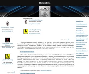 hemophiliaa.info: Hemophilia
This site is dedicated to hemophilia disease. Come and read the latest in hemophilia A, B and C. Read a full description of these types of hemophilia and learn what are their symptoms and causes. Discover right here what is the best hemophilia treatment or cure.