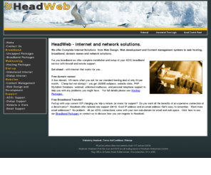 headweb.co.uk: Headweb - Home
We offer complete internet solutions like Web design, Web Development, Broadband Internet, Content managment systems, hosting, domain names and network solutions and are based in Kidderminster, Worcestershire