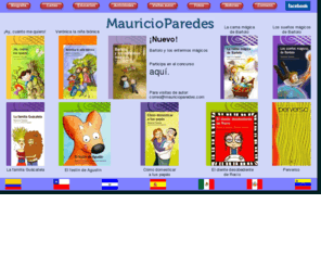 habiaotravez.com: Libros infantiles de Mauricio Paredes
Libros para niños de Mauricio Paredes. ¡Ay, cuánto me quiero! Cómo domesticar a tus papás, La cama mágica de Bartolo, Los sueños mágicos de Bartolo, Verónica la niña biónica, La familia Guácatela, El festín de Agustín, El diente desobediente de Rocío, Bartolo y los enfermos mágicos.