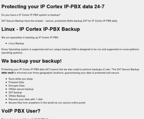 ipcortex247securebackup.com: Protecting your IP Cortex IP-PBX data 24-7 - 247 Secure Backup - protects data, encrypts data, backup data
247 Secure Backup - protectioning your offsite data 24/7