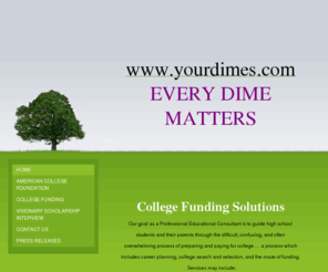 yourdimes.com: Steve Feldkamp, Managing Partner - Home
 We are happy to introduce College Funding SolutionsOur goal as a Professional Educational Consultant is to guide high schoolstudents and their parents through the difficult, confusing, and oftenoverwhelming process of preparing and paying for college … a 