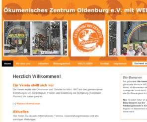 oekumenisches-zentrum-ol.de: Ökumenisches Zentrum Oldenburg e.V. mit Weltladen
Ökumenisches Zentrum Oldenburg e.V. mit Weltladen: Informations- und Bildungsarbeit mit zahlreichen Veranstaltungen zu den Themen Entwicklungspolitik, Entwicklungsländer und Frieden/Gewalt überwinden, sowie  Verkauf von fair gehandelten Produkten, wie z.B. Lebensmittel und Kunsthandwerk aus den benachteiligten Ländern des Südens.