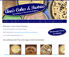 anascakes.com: Ana's Cakes & Pastries - Made in Colorado Springs - Cheesecakes, Baklava, Tortes
Ana's Cakes and Pastries offers a great range of home made Colorado cheesecakes, pastries, baklava, gluten-free tortes and a variety of sensational desserts all made in Colorado Springs