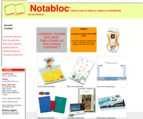 nota-bloc.com: Objets publicitaires, Cadeaux d'entreprise, Post'it Note publicitaire, Bloc note publicitaire, Sous-mains publicitaire, Agenda publicitaire, Calendrier publicitaire, Enveloppes publicitaires, Post'it publicitaire, et Bloc publicitaire personnalisables
Notabloc, OBJETS PUBLICITAIRES et CADEAUX D'ENTREPRISE vous propose Post'it Note publicitaire, Bloc note publicitaire, Sous-mains publicitaire, Agenda publicitaire, Calendrier publicitaire, Enveloppes publicitaires, post'it publicitaire, et Bloc publicitaire personnalisables