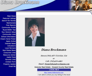 dianabrockmann.com: Kokomo Real Estate, Greentown Real Estate, Howard County Real Estate, Diana  Brockmann
Specializing in Kokomo real estate, Greentown, Noblesville, Carmel, Logansport, Galveston, Peru, Indianapolis, and Howard County. Diana  Brockmann helping to find and buy the home of your dreams.