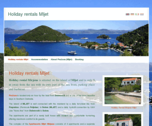 holiday-rentals-mljet.com: Mljet Holiday Rentals Mljet - apartments and holiday home rental on Mljet
Mljet Holiday rentals Mljet are situated on the island of MLJET and are surrounded by greenery. Apartments Mljet Mirjana have a beautiful view to port of Prožura, and are situated only 5 meters from the sea and are desirable to spend your holidays.