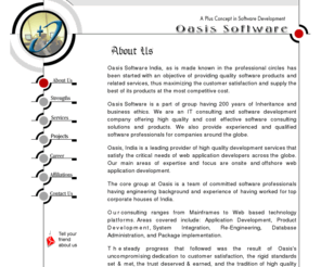 oasissoftech.com: Oasis Software, A plus concept in Software Development(ASP,JAVA,SQL,Ecommerce,Web designing,hosting,promotion,C#, .NET, C/C  , VC  , Visual C  , VB, Visual Basic, Delphi, JAVA scripts, Java beans, Java servlets, applets, HTML,indian software development company)
Oasis software is a New Delhi, India based software company. Offers software solutions like web hosting, website design, development, promotions and full e-commerce business solutions made in JAVA, ASP, PHP, SQL, and other software technologies.