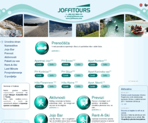 joffitours.com: Uvodna stran | Joffitours d.o.o. Bovec | Apartma | Prevozi | Bar | Počitniške hiše
Podjetje Joffitours d.o.o. Bovec, ponuja namestitvene zmogljivosti v Bovcu in okolici - apartmaje in počitniške hiše - prevoze, gostinske storitve in izposojo športne opreme.