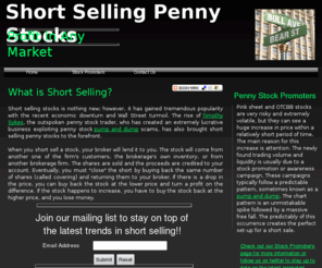 shortsellingpennystocks.com: Short Selling Penny Stocks
Welcome to Short Selling Penny Stocks. The Penny Stock Industry is on fire due to the large amount of stock promoters now being paid to pump Pink Sheet and OCTBB companies. The drastic increase in price per share generated by these promoters has paved the way for people like out-spoken, Penny Stock Short Seller, Timothy Sykes.  When stocks rise quickly, they often fall twice as hard. This creates a great opportunity to short sell them. 