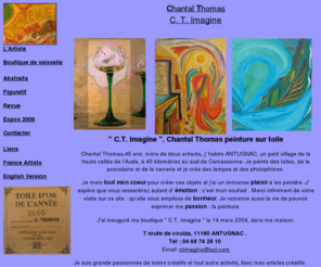 chantalthomas.com: Chantal Thomas artiste peintre, peintures abstraites, toiles, huile, acrylique guache. Aussi peintures sur vaisselle , verres, porcelaine, lampes, photophores a Antugnac, Aude, Languedoc-Roussillon. Abstract paintings CT Imagine C T Imagine
Chantal Thomas vous invite 