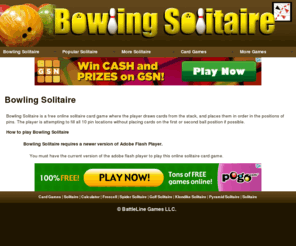 bowlingsolitaire.com: Bowling Solitaire
Bowling Solitaire is a solitaire card game where the player attempts to order cards in the shape of a 10 pin set of bowling pins.