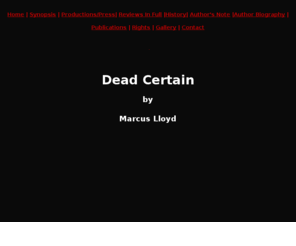 dead-certain.com: Dead Certain
Synopsis, performance history, reviews etc. of critically acclaimed stage play Dead Certain - the psychological thriller by Marcus Lloyd.