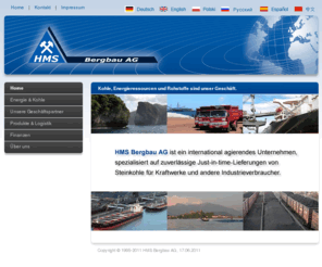 hmsag.com: HMS Bergbau AG - Home
HMS Bergbau AG ist ein international agierendes Unternehmen, spezialisiert auf zuverlässige Just-in-time Lieferungen von Steinkohle für Kraftwerke und andere Industrieverbraucher.