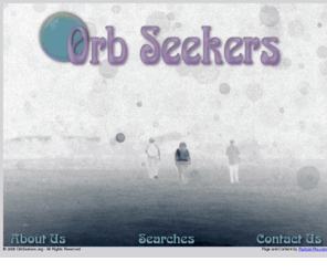 orbseeker.com: Orb Seekers
Orb Seekers of Central California, searching for answers, knowledge and understanding of 
the worlds that exist beyond our daily reality