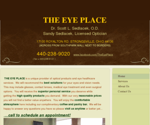 theeyeplaceonline.com: The Eye Place - Dr. Scott Sedlacek, O.D.                                      Sandy Sedlacek, licensed optician
 THE EYE PLACE is a unique provider of optical products and eye healthcare services.  We will recommend the best solutions for your eyes and vision needs.  This may include glasses, contact lenses, medical eye treatment and even surgical options.  You will