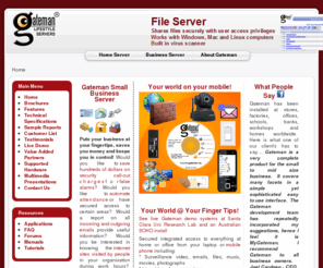 mygateman.org: Gateman
Gateman! Your world @ your finger tips!
Gateman Lifestyle Servers are the first Server Centric Operating Systems integrating IT Services, security, surveillance, access and automation and make every aspect available on your mobile phone.  Gateman Home Server and Gateman Business Server manage access and security of premises, home and factory automation, surveillance, emails, files and internet traffic of your business and home.  Text messages, network popups and push style email reports allow 24x7 monitoring without needing someone to be watching the system.  It is the only system in the world designed specifically to provide security and IT infrastructure for business and homes.