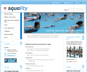 aquality.cz: Aquality
Nabízíme pravidelné sporotvní cvičební hodiny ve vodním prostředí v Praze a Brandýse nad Labem (aqua aerobic, aqua kick box, aqua fitness). Pořádáme sportovní wellness akce Vodní soboty s bohatým programem ve vodním prostředí a možností relaxace (vířivka, parní kabina, masážní bazén. Zveme Vás na Dámský relaxační aqua víkend a aqua fitness o prázdninách. Veškeré aktivity jsou vhodné i pro začátečníky či neplavce. Více na www.aquality.cz