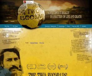 los2escobar.com: The Two Escobars - Official Website
Pablo Escobar was the most powerful drug kingpin in the world. Andres Escobar was Colombia's most loved soccer star. The two were polar opposites in almost every way. But when politics, crime and sport collided in Colombia's underground world of 