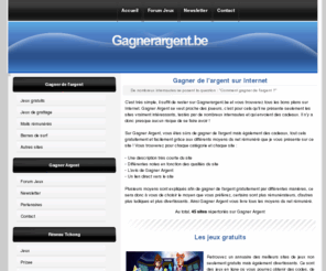 gagnerargent.be: Gagner de l'argent sur Internet
Répertoire des meilleurs sites permettant de gagner de l'argent facile sur le Net. Argent gratuit et facile : jeux, mails, surf