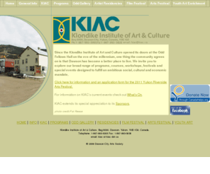 kiac.ca: Klondike Institute of Art & Culture
KIAC offers a broad range of high quality Community, Continuing Education & Professional Development programs from its home base at the Odd Fellows Hall campus in Dawson City, Yukon. Set against an inspiring backdrop of northern wilderness, KIAC carries on the rich  Klondike tradition of cultural diversity and grand ideas.