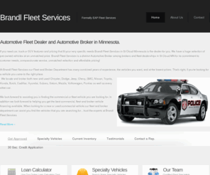 discountautomotivebrokersmn.com: Vehicle Fleet Sales St. Cloud MN | Automotive Fleet Sales in Central MN | Auto Fleet Financing MN | Serving the St. Cloud, Sartell, Sauk Rapids, Waite Park, St. Paul, Minneapolis and Greater Central MN Area | Brandl Fleet Services
At Brandl Fleet Services MN our Fleet and Broker Department located in St. Cloud with many combined years of experience, the vehicles you want, and at the lowest prices. That's right, if you're looking for a vehicle you came to the right place.  We locate and broker both new and used Chrysler, Dodge, Jeep, Chevy, GMC, Nissan, Toyota, Honda, Buick, Cadillac, Hyundai, Subaru, Saturn, Mazda, Volkswagen, Pontiac as well as every other car.