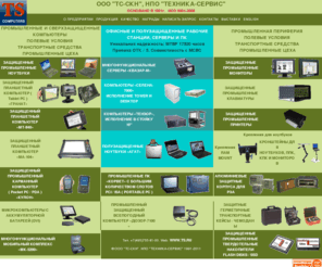 ts.ru: TS Computers - Защищенные промышленные ноутбуки и компьютеры. Защита от вибрации, ударов, пыли, влаги, электромагнитного излучения. НПО Техника-Сервис
TS Computers is a wholesaler of computer components, parts and accessories; an assembler of IBM PC-compatible computers, servers, workstations and notebooks with our own trademark. TS Computers www server includes the information about company, computers and other products with TS Computers trademark, products of other manufacturers, publucations about company, invitation to cooperation. Most of the information is available only in Russian. Научно-Производственное Объединение ТЕХНИКА-СЕРВИС (TS Computers) специализируется на производстве IBM PC-совместимых персональных компьютеров и ноутбуков из импортных комплектующих самого высокого качества, продаже оптом и в розницу комплектующих, сетевого оборудования и периферийных устройств, проектировании и комплектации локальных вычислительных сетей, осуществляет сервисное обслуживание и ремонт компьютерной техники. На web сервере компании представлена информация о компьютерах и продукции, выпускаемых под торговой маркой TS Computers, о продукции других производителей, которую распространяет фирма, информационно-техническая поддержка, публикации в прессе, приглашение к сотрудничеству.