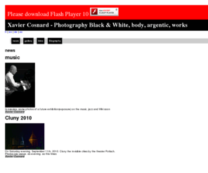 xaviercosnard.com: Xavier Cosnard - Photography Black & White, body, argentic, works
The fashion, people, the body, the human being, few landscapes still life of photos black and white argentic and digital white in color. feelings and craft(home-made) practices.Writers, ceramists, creators, landscapes
Cluny 2010. Wiki not yet but perhaps news of the world - Xavier Cosnard