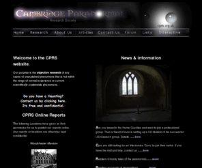 cprs.co.uk: Paranormal.Our main purpose is the objective research of any cases of unexplainable phenomena. Ufology, Hauntings, ABC, NDE, OBE
Cambridge Paranormal Society's main aim is the objective research of any cases of unexplainable phenomena that is not within the range of normal experience or current scientifically explainable phenomena.