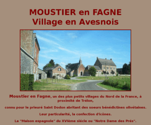 moustier-en-fagne.net: Moustier en Fagne
Moustier en Fagne, un des plus petits villages du Nord de la France, célèbre par le prieuré Saint Dodon et les soeurs Bénédictines .L'iconographie étant la particularité de ce monastère.