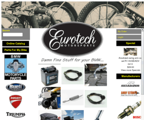 eurotechmotorsports.com: Eurotech Motorsports Home
Eurotech Motorsports is your online source for all of your BMW Motorcycle parts and accessories. We carry a full line parts and accessories for BMW Motorcycles from 1955 up through the S1000RR.