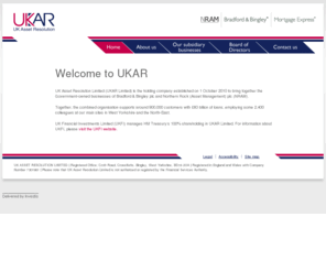 uk-assetresolution.net: Home - UK Asset Resolution Limited
UK Asset Resolution Limited (UKAR) is the holding company established on 1 October 2010 to bring together the Government-owned businesses of Bradford & Bingley plc and Northern Rock (Asset Management) plc (NRAM).