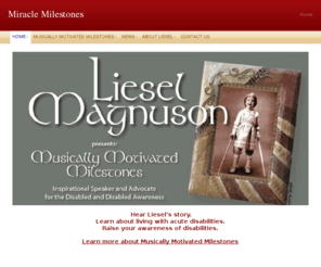 miraclemilestones.com: Miracle Milestones - Home
 Hear Liesel’s story.Learn about living with acute disabilities.Raise your awareness of disabilities.Learn more about Musically Motivated Milestones