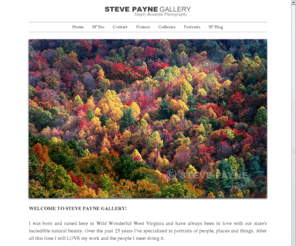 stevepaynegallery.net: STEVE PAYNE GALLERY
WELCOME TO STEVE PAYNE GALLERY! I was born and raised here in Wild Wonderful West Virginia and have always been in love with our state's incredible. Steve Payne has been photographing West Virginia and the world for over twenty years. STEVE PAYNE PHOTOGRAPHY, 1018 Kanawha Boulevard, Charleston, West Virginia 25301, United States