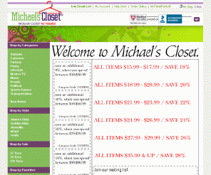 michaelscloset.com: 
	Welcome to Michael’s Closet®... From My Closet To Yours!® – www.MichaelsCloset.com

Michael's Closet is an online retail outlet that specializes in the sale of licenesed and non-licensed apaprel and accessories. So come and check us out to see some of the hottest merchandise in the business!