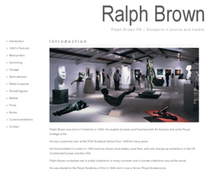 ralphbrown.co.uk: Ralph Brown
In 1988 he held a major Retrospective Exhibition at the Henry Moore Centre, Leeds City Art Gallery, and also at the University of Warwick Arts Centre. Since 1953 his work has also been included in a large number of Major Group exhibitions in the UK, Continental Europe and the USA and Japan.Ralph Brown was elected to the Royal Academy of Arts in 1968, since when he has shown annually at the Royal Academy Summer Exhibition.