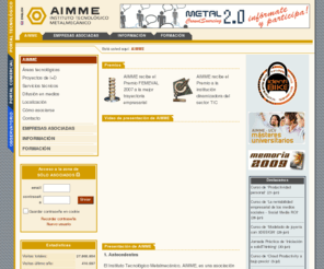 aimme.org: AIMME - Instituto Tecnológico Metalmecánico
Asociación formada para impulsar la mejora de la competitividad de las empresas del sector de transformados metálicos a través de la I D I tanto en sus procesos productivos como en sus productos.