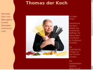 thomas-der-koch.de: *** Thomas der Koch ***
Kulinarische Rundum-Pakete von Rustikal bis Raffiniert für kleine Feiern und Partys bis 30 Personen im Großraum Dresden/Meißen. 