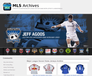 mlsjerseyarchive.com: Major League Soccer Archives Main Page | Authentic Game and Match Worn Home, Away, Goalkeeper and Alternate Jerseys, Kits, Uniforms and Memorabilia from MLS
The Major League Soccer Archives -  The private collection of Tony Passero that features and details historic match and game worn home, away, goalkeeper and alternate jerseys, kits,uniforms, equipment and memorabilia from MLS.