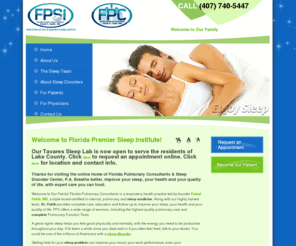 floridapremiersleep.com: Florida Premier Sleep Institute - Sleep Apnea, Narcolepsy, RLS, Insomnia, Circadian Rhythm Disorder & REM Behavior Disorder Treatment
Florida Pulmonary Consultants, the parent organization of Florida Premier Sleep Institute and Florida Premier Research Institute, is a well-established pulmonary practice in Central Florida serving the communities of the Greater Orlando area and Orange, Seminole, Lake and Osceole counties for over 30  years. Led by Dr. Faisal A. Fakih, a triple board certified specialist in Internal, Pulmonary and Sleep medicine, FPC has established very high standards of care in their state-of-the-art facility and has the technology to test and treat a wide variety of lung disease, offering complete pulmonary function tests. Florida Premier Sleep Institute is a local leader in treating sleep problems and sleep-related  breathing disorders, including sleep apnea, narcolepsy, restless legs syndrome (RLS), insomnia, circadian rhythm disorder and REM behavior disorder.