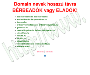 junkies.hu: Domain nevek hosszú távra BÉRBEADÓK vagy ELADÓK!
Domain nevek hosszú távra BÉRBEADÓK vagy ELADÓK!