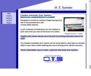 otsystems.co.uk: Automatic Door Openers from O. T. Systems
Automatic Door Openers & Closers from O. T. Systems. Swing Door Openers and Remote Control Systems.
Access Control.
Remote control door locks.
Magnetic locks.