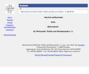 akwpw.de: Aktionskreis für Wirtschaft - Politik - Wissenschaft e.V. München
Aktionskreis gegründet Dr. Goppel CSU. Zweck  ist die wissenschaftliche Bearbeitung und publizistische Auswertung von Fragen, die die drei Bereiche Wirtschaft, Politik und Wissenschaft betreffen und im Sinn des Abschnittes 