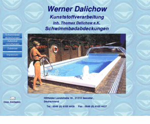 dalichow.com: Schwimmbadabdeckungen Poolabdeckungen Pool Covers Werner Dalichow Schwimmbadabdeckung Luftpolsterfolie Schwimmbadrolladen Schwimmbadrollladen Rollladenabdeckung Rolladenabdeckung Winterabdeckungen PE Gewebeplanen Aufwickelvorrichtungen
Schwimmbadabdeckungen, Schwimmbadabdeckung, Poolabdeckungen,  Poolabdeckung, Schwimmbadzubehör, Luftpolsterfolie, Luftpolsterfolien, Schwimmbadrolladen, Schwimmbadrollladen,  
Rollladenabdeckung, Rolladenabdeckung, Netzabdeckungen, Winterabdeckungen, 
PE Gewebeplanen, Walzenschutzabdeckung, Aufwickelvorrichtungen,  Sonderanfertigungen, Edelstahlverarbeitung