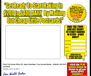 earn700perday.com: Welcome to The Fast-100 Xtreme Postcards Profits System (XPPS) Program - Official Website!
Your direct route to generating $5,000+ WEEKLY by mailing out cheap little postcards, courtesy of The Fast-100 Xtreme Postcards Profits System (XPPS)... the world's most lucrative home-based business program!