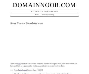 shoetoss.com: Shoe Toss - ShoeToss.com | DomainNoob.com
The domain ShoeToss.com dropped recently. I bought it. I discuss the Bush shoe toss incident, the value of viral, and what to do with ShoeToss.com