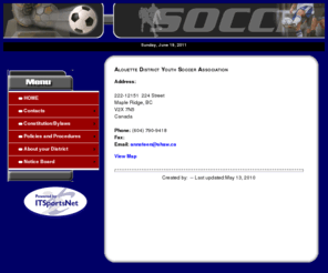 alouettedistrict.com: Alouette District Youth Soccer Association
Alouette District Youth Soccer Association, event management software, League administration software, Club management software, Club management software, Club administration software, Online Registration, Facility Management Software, League Management Software, League website, Club website, web-based, registration software, league scheduling software, database, registration, schedules, standings, player statistics