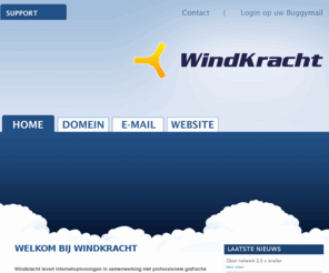 windkracht.nl: Welkom bij Windkracht - Domeinregistratie en Hosted Exchange
Windkracht biedt domeinregistratie en Buggymail (e-mail via Hosted Exchange) voor alle internet producten van Ziber.  Ons uitgangspunt is dat u als klant ons altijd moet kunnen bereiken, we streven naar de beste service.