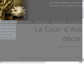 lacourdassises.com: La courd'assises restauration de fauteuils
La cour d'assises est une entreprise artisanale de tapisserie d'ameublement, de dcoration d'intrieur, de restauration de fauteuil et de confection de voilages et de doubles rideaux dans l'oise  cha