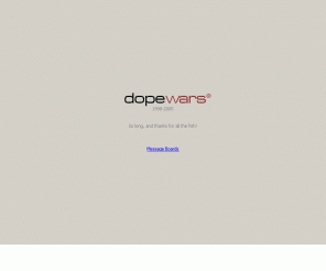 dopewars.com: 
Welcome to the Dope Wars for Windows web site. From here, you can download the game, download sound effects, create a Dealer ID and submit your scores and view the World Standings so you can compare yourself to other Dealers around the World!