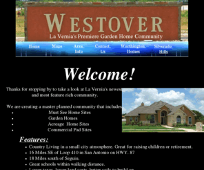 westoverinlavernia.com: Westover - Home
Westover. La Vernia's premiere Garden Home Community. Country living in a small city atmosphere that's great for raising children or retirement. Great schools are in walking distance and convienient shopping facilities are just minutes away.